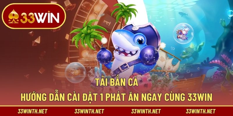 Tải Bắn Cá - Hướng Dẫn Cài Đặt 1 Phát Ăn Ngay Cùng 33WIN